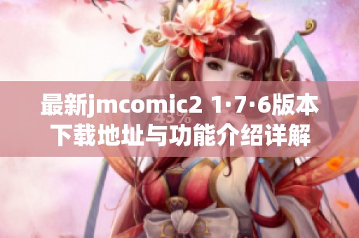 最新jmcomic2 1·7·6版本下载地址与功能介绍详解