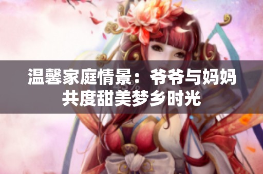 温馨家庭情景：爷爷与妈妈共度甜美梦乡时光