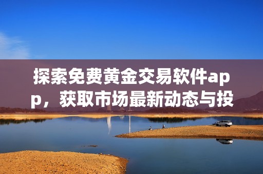 探索免费黄金交易软件app，获取市场最新动态与投资机会