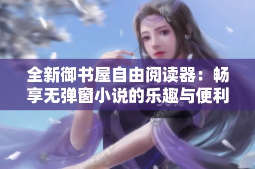 全新御书屋自由阅读器：畅享无弹窗小说的乐趣与便利