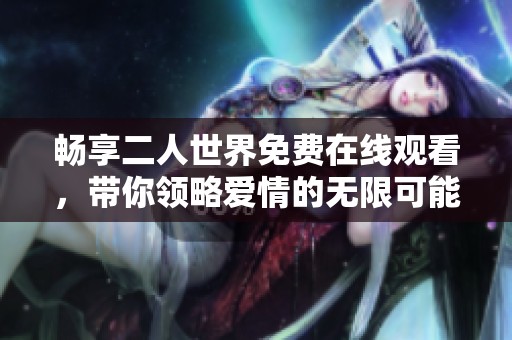 畅享二人世界免费在线观看，带你领略爱情的无限可能
