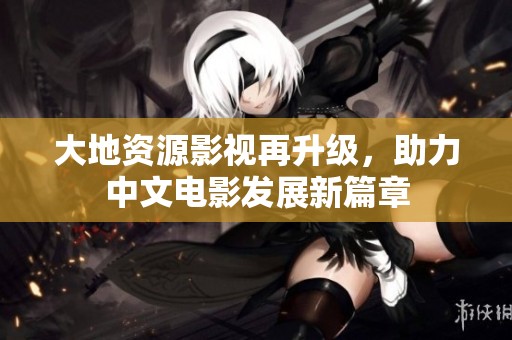 大地资源影视再升级，助力中文电影发展新篇章