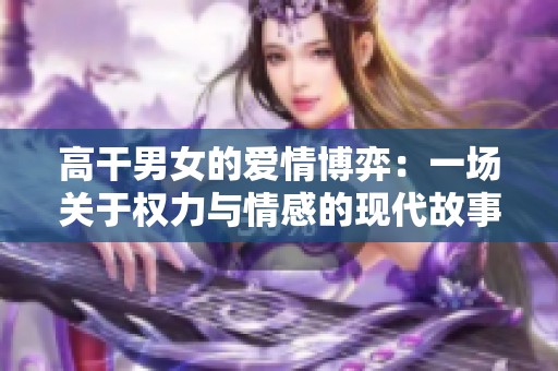高干男女的爱情博弈：一场关于权力与情感的现代故事
