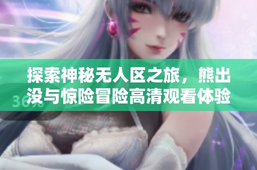 探索神秘无人区之旅，熊出没与惊险冒险高清观看体验