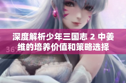 深度解析少年三国志 2 中姜维的培养价值和策略选择