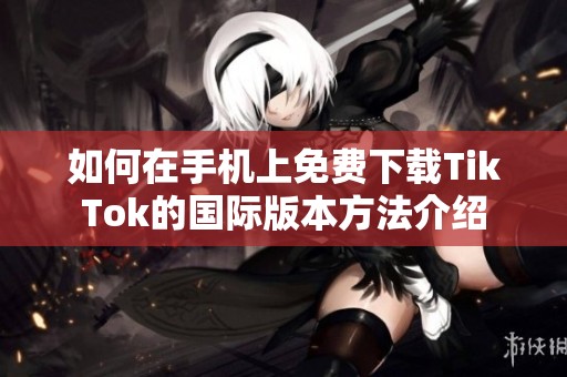 如何在手机上免费下载TikTok的国际版本方法介绍