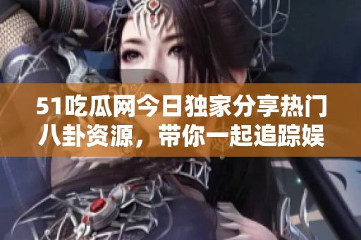 51吃瓜网今日独家分享热门八卦资源，带你一起追踪娱乐动态