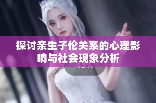 探讨亲生子伦关系的心理影响与社会现象分析