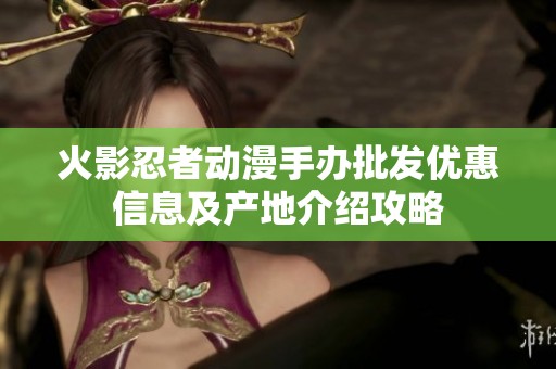 火影忍者动漫手办批发优惠信息及产地介绍攻略