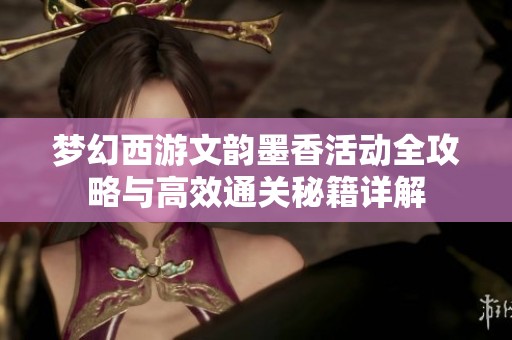 梦幻西游文韵墨香活动全攻略与高效通关秘籍详解