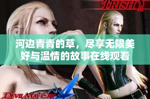 河边青青的草，尽享无限美好与温情的故事在线观看