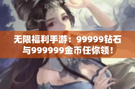 无限福利手游：99999钻石与999999金币任你领！