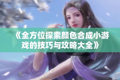 《全方位探索颜色合成小游戏的技巧与攻略大全》