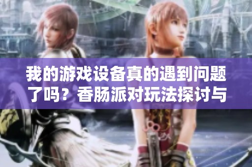 我的游戏设备真的遇到问题了吗？香肠派对玩法探讨与解析