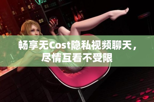 畅享无Cost隐私视频聊天，尽情互看不受限