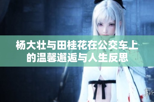 杨大壮与田桂花在公交车上的温馨邂逅与人生反思