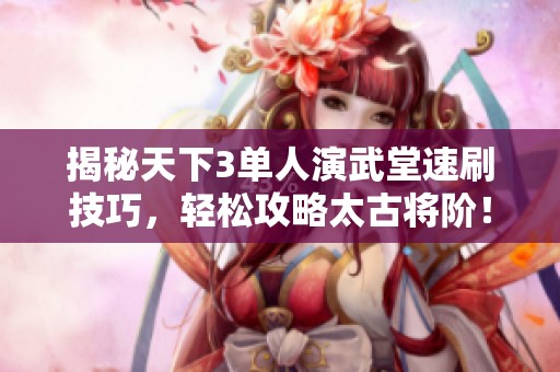 揭秘天下3单人演武堂速刷技巧，轻松攻略太古将阶！