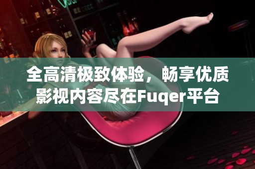 全高清极致体验，畅享优质影视内容尽在Fuqer平台