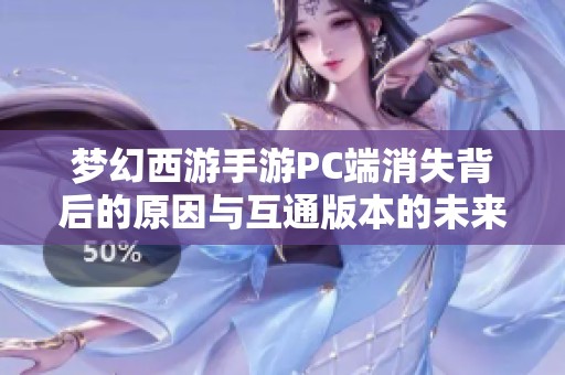梦幻西游手游PC端消失背后的原因与互通版本的未来展望