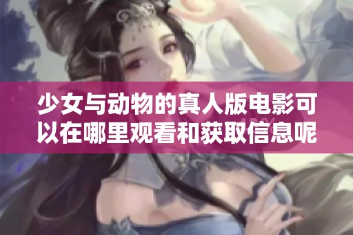 少女与动物的真人版电影可以在哪里观看和获取信息呢