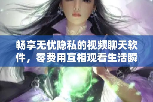 畅享无忧隐私的视频聊天软件，零费用互相观看生活瞬间