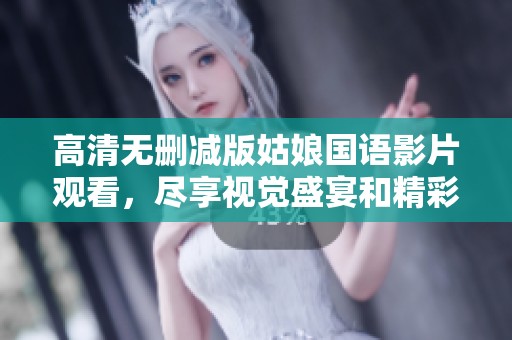 高清无删减版姑娘国语影片观看，尽享视觉盛宴和精彩故事
