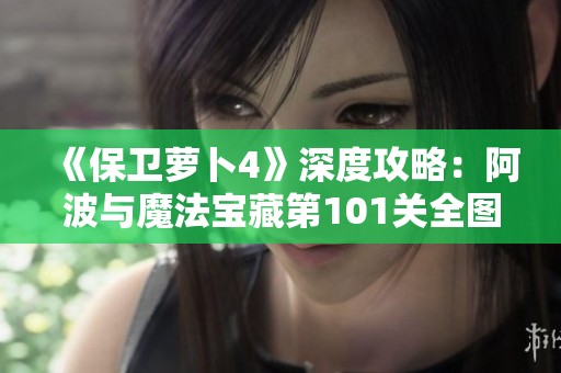 《保卫萝卜4》深度攻略：阿波与魔法宝藏第101关全图文详解与通关策略