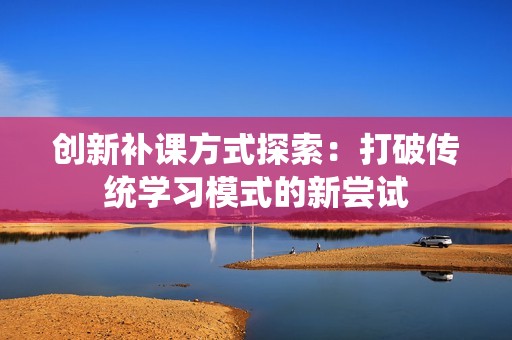创新补课方式探索：打破传统学习模式的新尝试