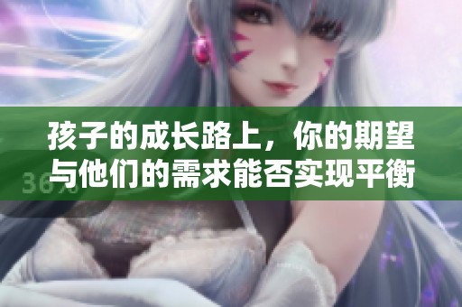 孩子的成长路上，你的期望与他们的需求能否实现平衡