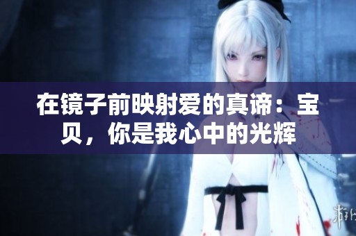 在镜子前映射爱的真谛：宝贝，你是我心中的光辉