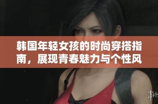 韩国年轻女孩的时尚穿搭指南，展现青春魅力与个性风格