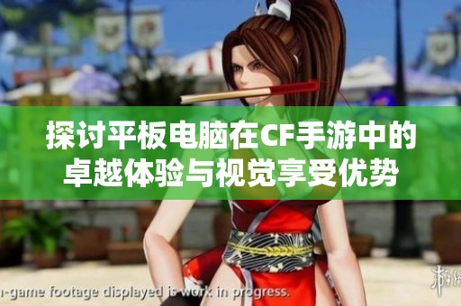 探讨平板电脑在CF手游中的卓越体验与视觉享受优势