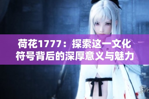 荷花1777：探索这一文化符号背后的深厚意义与魅力