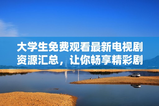 大学生免费观看最新电视剧资源汇总，让你畅享精彩剧集无压力