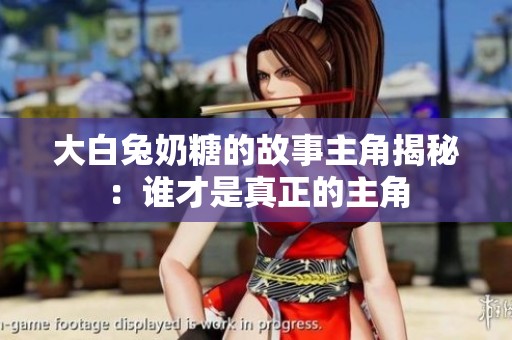 大白兔奶糖的故事主角揭秘：谁才是真正的主角