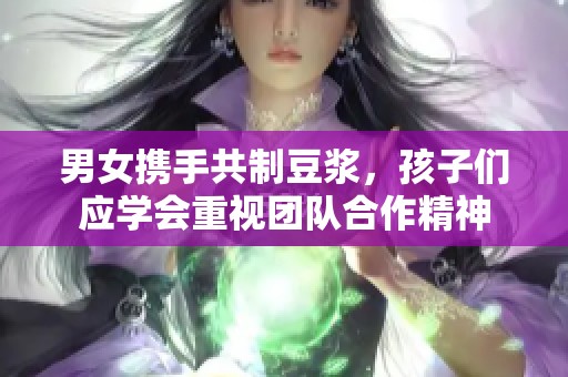 男女携手共制豆浆，孩子们应学会重视团队合作精神