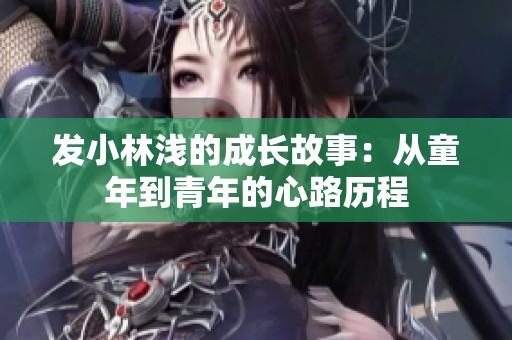 发小林浅的成长故事：从童年到青年的心路历程