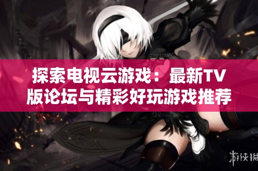 探索电视云游戏：最新TV版论坛与精彩好玩游戏推荐