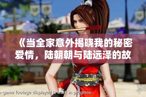 《当全家意外揭晓我的秘密爱情，陆朝朝与陆远泽的故事》