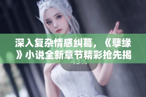 深入复杂情感纠葛，《孽缘》小说全新章节精彩抢先揭晓