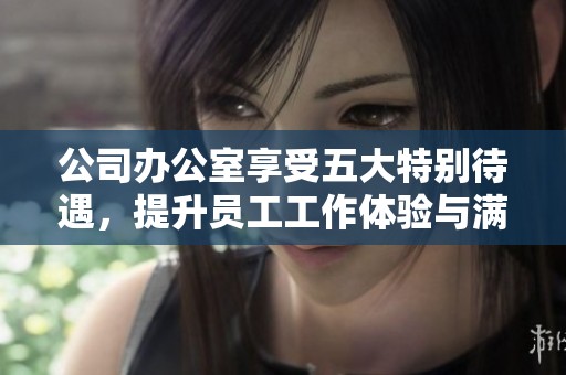 公司办公室享受五大特别待遇，提升员工工作体验与满意度