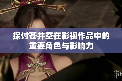探讨苍井空在影视作品中的重要角色与影响力
