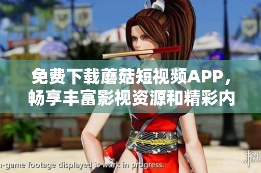 免费下载蘑菇短视频APP，畅享丰富影视资源和精彩内容