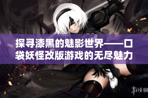 探寻漆黑的魅影世界——口袋妖怪改版游戏的无尽魅力与挑战