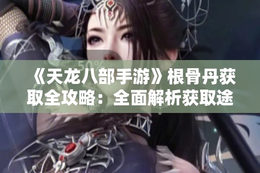 《天龙八部手游》根骨丹获取全攻略：全面解析获取途径与方法