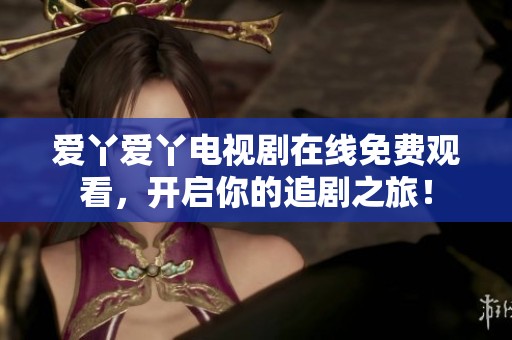 爱丫爱丫电视剧在线免费观看，开启你的追剧之旅！