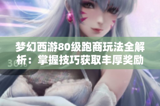 梦幻西游80级跑商玩法全解析：掌握技巧获取丰厚奖励与高效收益
