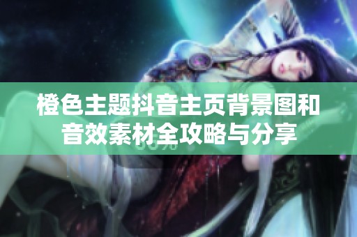 橙色主题抖音主页背景图和音效素材全攻略与分享