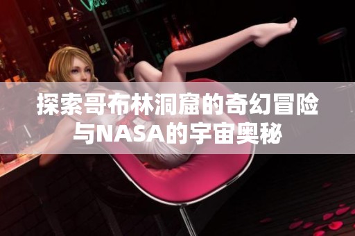 探索哥布林洞窟的奇幻冒险与NASA的宇宙奥秘