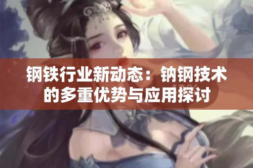 钢铁行业新动态：钠钢技术的多重优势与应用探讨